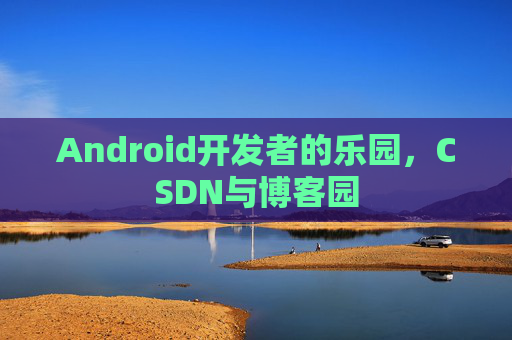 Android开发者的乐园,CSDN与博客园
